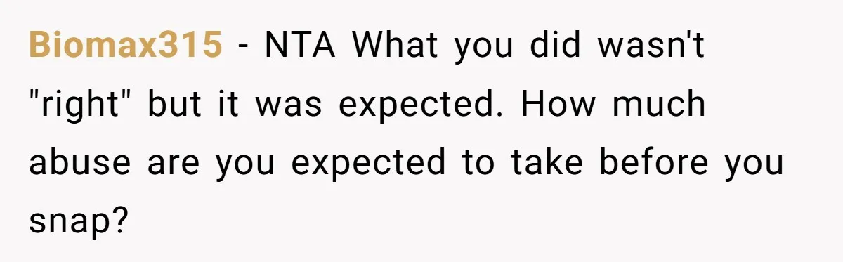 She Spent Years Laughing Off Taunts Until One Final Comment Made Her Respond Biomax315 − NTA What you did wasn't "right" but it was expected. How much abuse are you expected to take before you snap?
