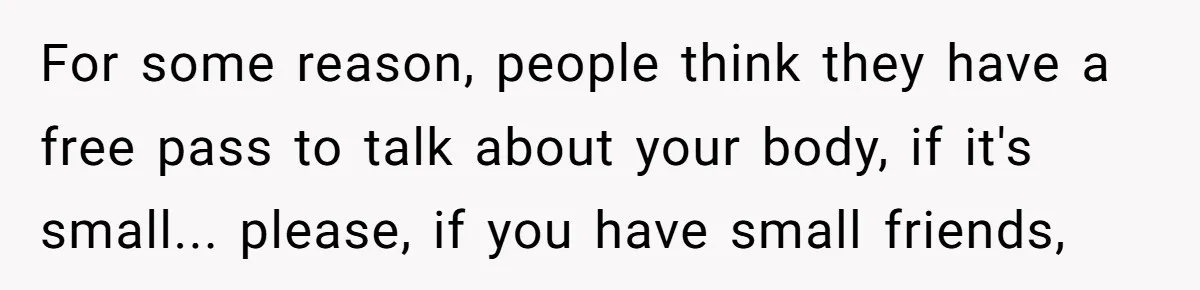 She Spent Years Laughing Off Taunts Until One Final Comment Made Her Respond For some reason, people think they have a free pass to talk about your body, if it's small... please, if you have small friends,