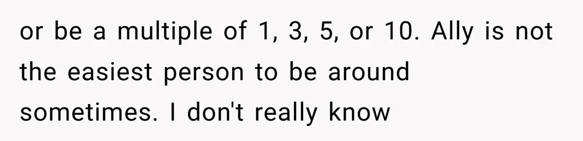 or be a multiple of 1, 3, 5, or 10. Ally is not the easiest person to be around sometimes. I don't really know