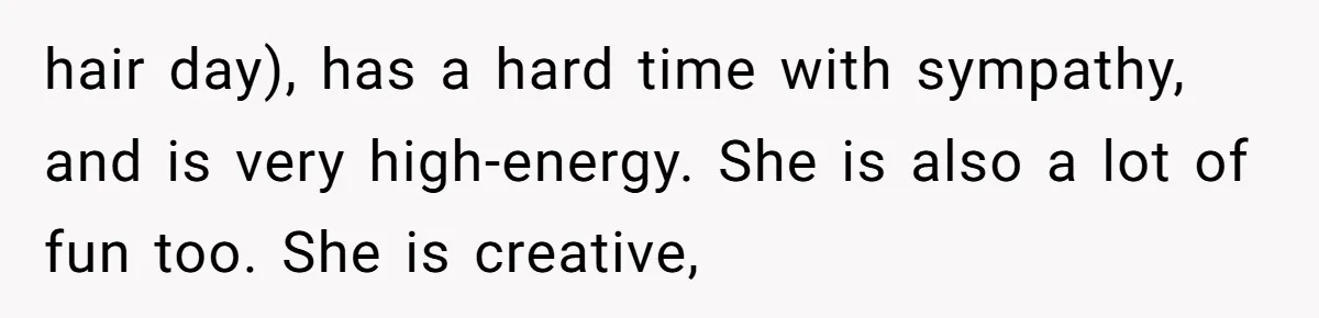 hair day), has a hard time with sympathy, and is very high-energy. She is also a lot of fun too. She is creative,