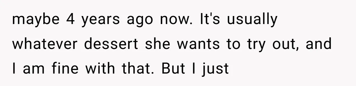 maybe 4 years ago now. It's usually whatever dessert she wants to try out, and I am fine with that. But I just