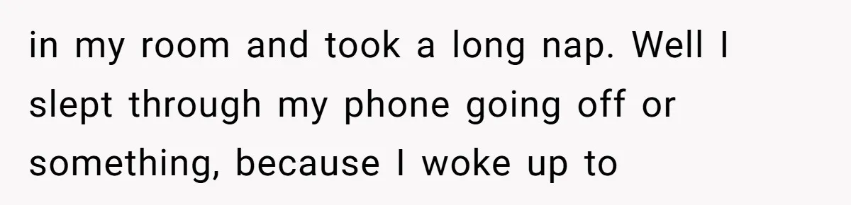 in my room and took a long nap. Well I slept through my phone going off or something, because I woke up to