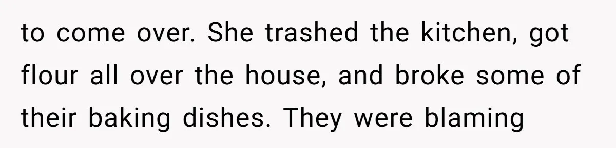 to come over. She trashed the kitchen, got flour all over the house, and broke some of their baking dishes. They were blaming