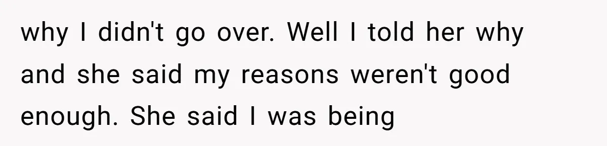 why I didn't go over. Well I told her why and she said my reasons weren't good enough. She said I was being