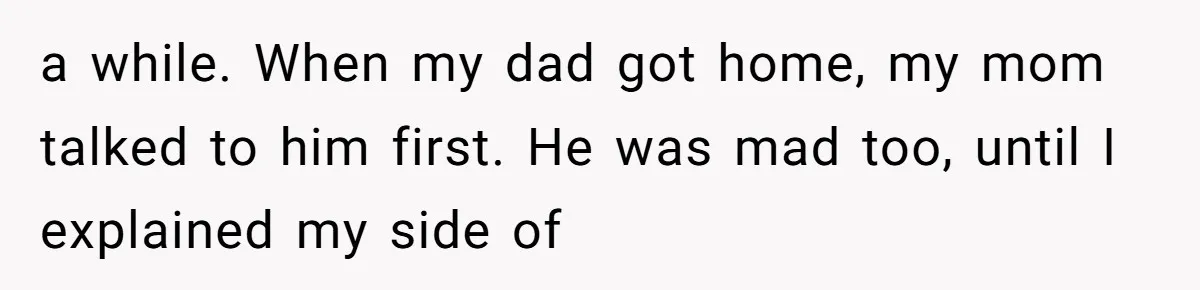 a while. When my dad got home, my mom talked to him first. He was mad too, until I explained my side of
