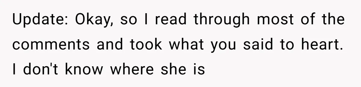 Update: Okay, so I read through most of the comments and took what you said to heart. I don't know where she is