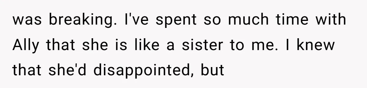 was breaking. I've spent so much time with Ally that she is like a sister to me. I knew that she'd disappointed, but