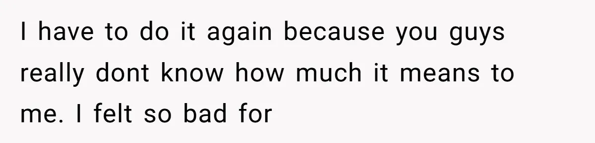 I have to do it again because you guys really dont know how much it means to me. I felt so bad for