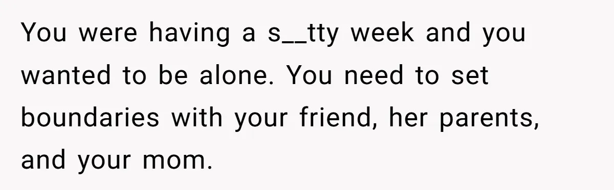 You were having a s__tty week and you wanted to be alone. You need to set boundaries with your friend, her parents, and your mom.