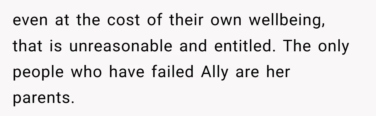 even at the cost of their own wellbeing, that is unreasonable and entitled. The only people who have failed Ally are her parents.