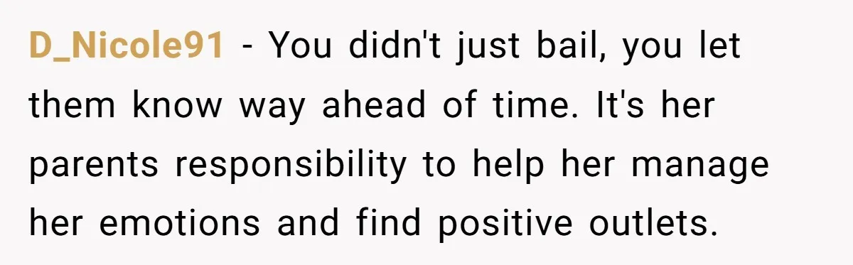 D_Nicole91 − You didn't just bail, you let them know way ahead of time. It's her parents responsibility to help her manage her emotions and find positive outlets.