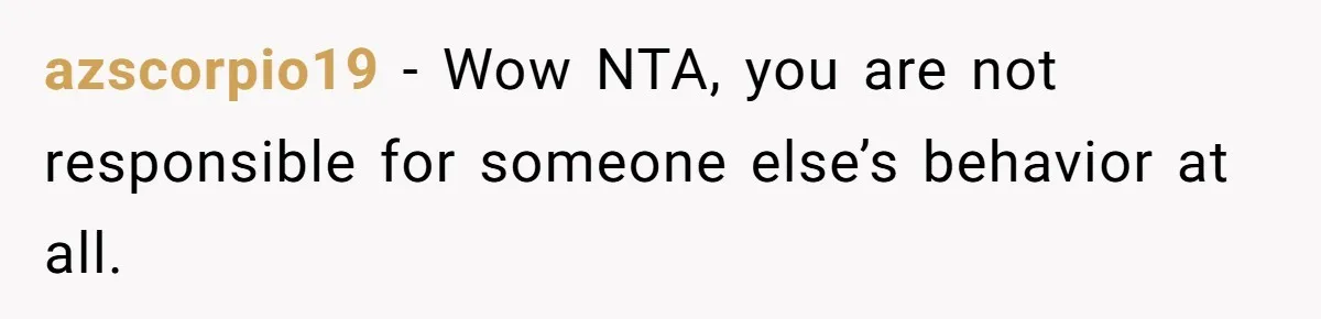 azscorpio19 − Wow NTA, you are not responsible for someone else’s behavior at all.