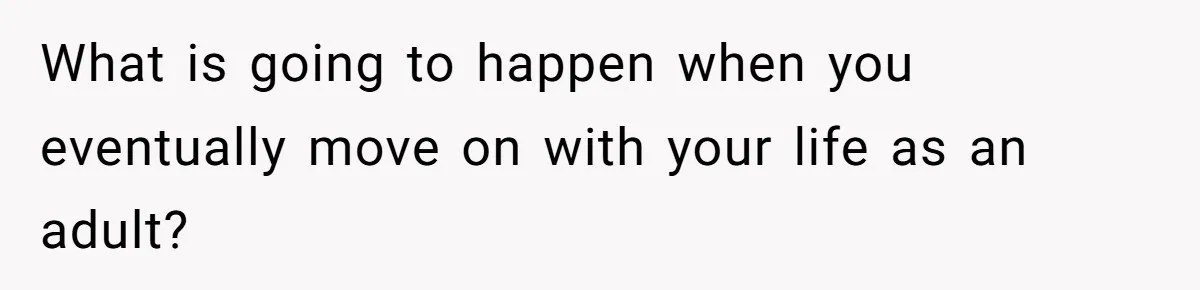 What is going to happen when you eventually move on with your life as an adult?