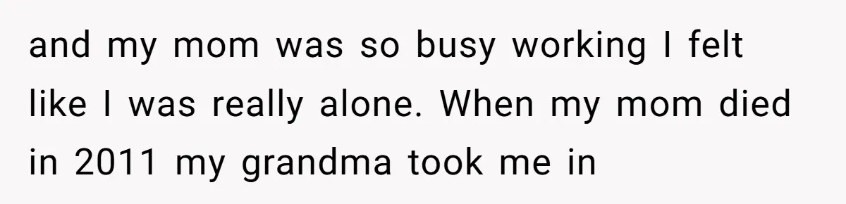 Dad Left Her Everything and His Other Family Only $100: Should She Split the Money? and my mom was so busy working I felt like I was really alone. When my mom died in 2011 my grandma took me in