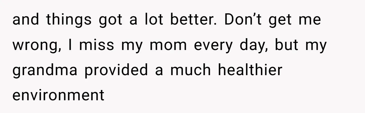 Dad Left Her Everything and His Other Family Only $100: Should She Split the Money? and things got a lot better. Don’t get me wrong, I miss my mom every day, but my grandma provided a much healthier environment
