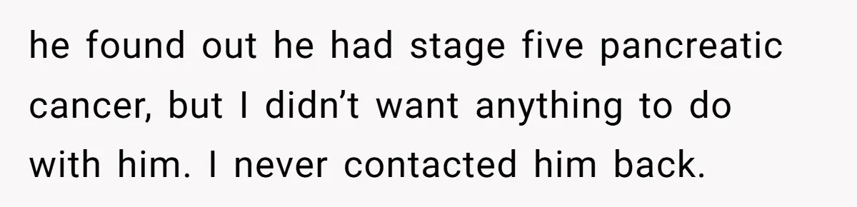 Dad Left Her Everything and His Other Family Only $100: Should She Split the Money? he found out he had stage five pancreatic cancer, but I didn’t want anything to do with him. I never contacted him back.