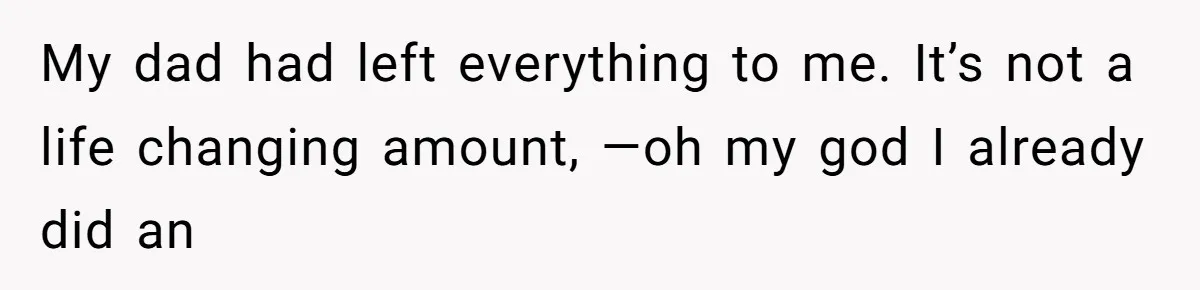 Dad Left Her Everything and His Other Family Only $100: Should She Split the Money? My dad had left everything to me. It’s not a life changing amount, —oh my god I already did an