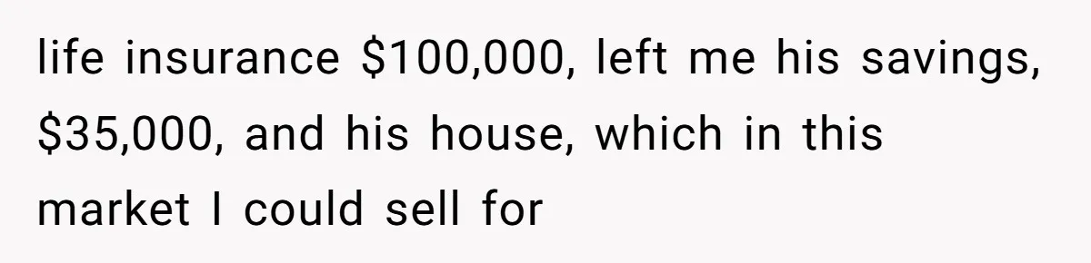 Dad Left Her Everything and His Other Family Only $100: Should She Split the Money? life insurance $100,000, left me his savings, $35,000, and his house, which in this market I could sell for