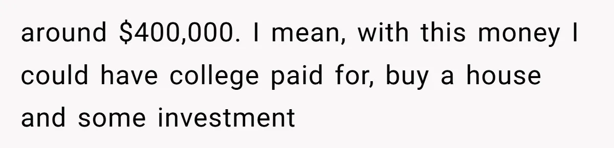 Dad Left Her Everything and His Other Family Only $100: Should She Split the Money? around $400,000. I mean, with this money I could have college paid for, buy a house and some investment