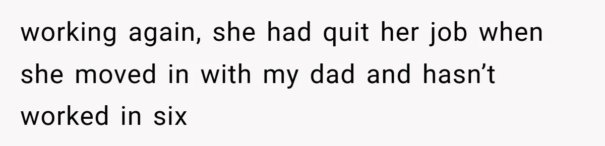 Dad Left Her Everything and His Other Family Only $100: Should She Split the Money? working again, she had quit her job when she moved in with my dad and hasn’t worked in six