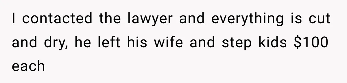 Dad Left Her Everything and His Other Family Only $100: Should She Split the Money? I contacted the lawyer and everything is cut and dry, he left his wife and step kids $100 each