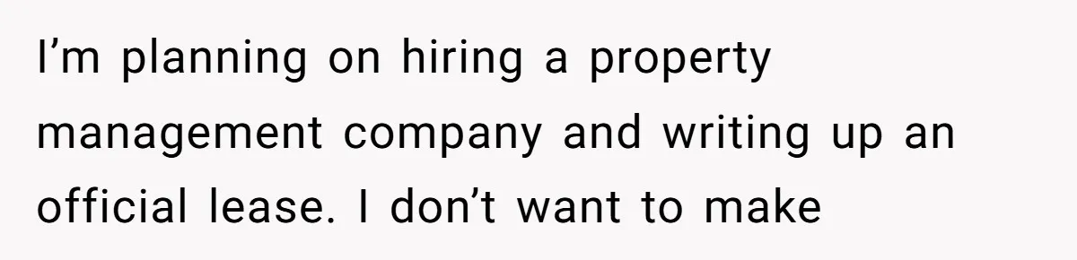 Dad Left Her Everything and His Other Family Only $100: Should She Split the Money? I’m planning on hiring a property management company and writing up an official lease. I don’t want to make