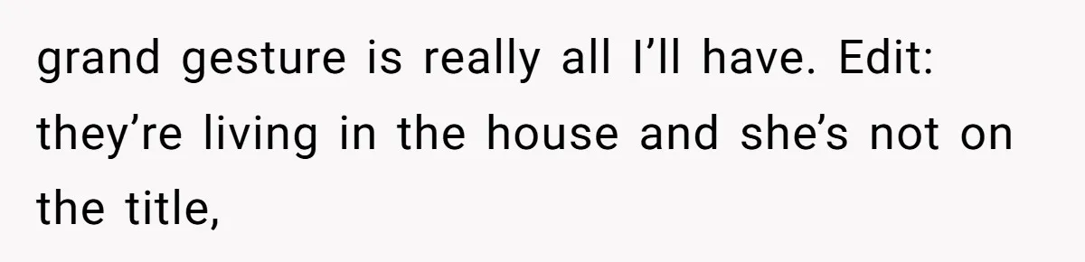 Dad Left Her Everything and His Other Family Only $100: Should She Split the Money? grand gesture is really all I’ll have. Edit: they’re living in the house and she’s not on the title,