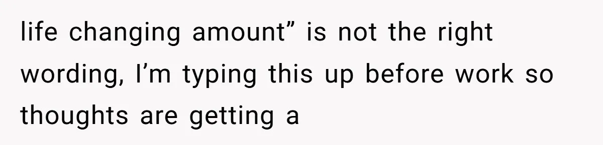 Dad Left Her Everything and His Other Family Only $100: Should She Split the Money? life changing amount” is not the right wording, I’m typing this up before work so thoughts are getting a