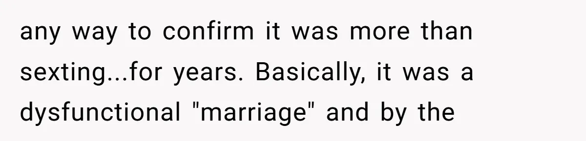 Dad Left Her Everything and His Other Family Only $100: Should She Split the Money? any way to confirm it was more than sexting...for years. Basically, it was a dysfunctional "marriage" and by the