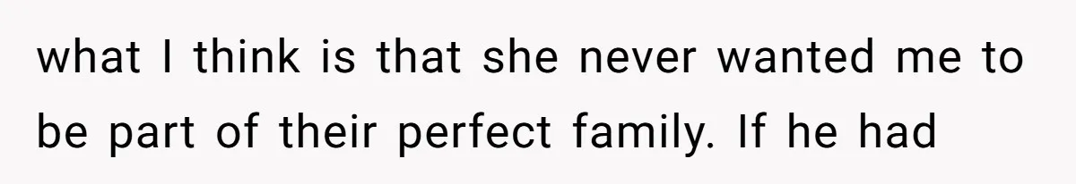 Dad Left Her Everything and His Other Family Only $100: Should She Split the Money? what I think is that she never wanted me to be part of their perfect family. If he had