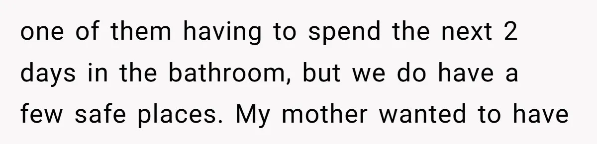 one of them having to spend the next 2 days in the bathroom, but we do have a few safe places. My mother wanted to have