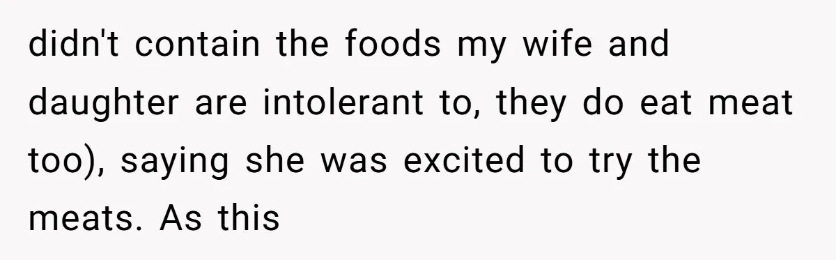 didn't contain the foods my wife and daughter are intolerant to, they do eat meat too), saying she was excited to try the meats. As this