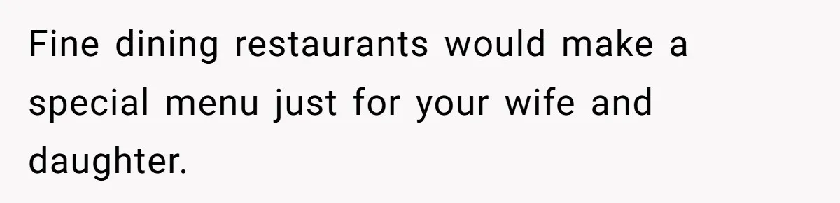 Fine dining restaurants would make a special menu just for your wife and daughter.
