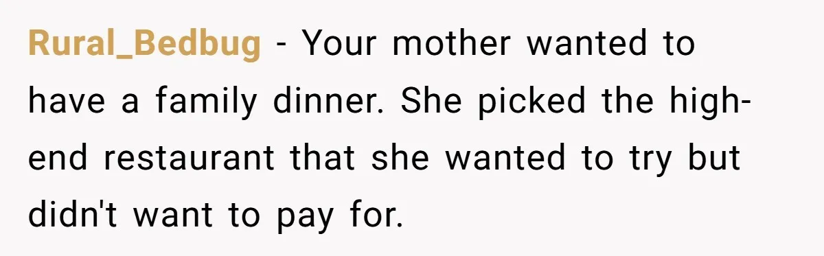 Rural_Bedbug − Your mother wanted to have a family dinner. She picked the high-end restaurant that she wanted to try but didn't want to pay for.