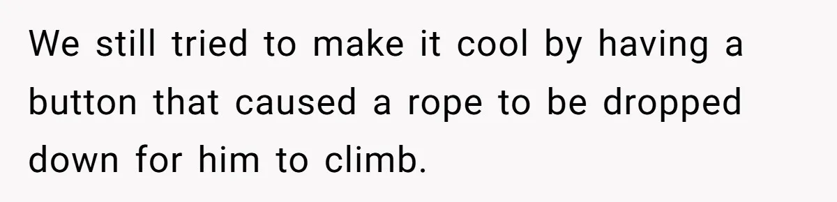 We still tried to make it cool by having a button that caused a rope to be dropped down for him to climb.