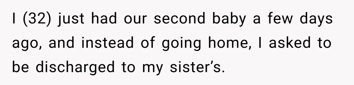 I (32) just had our second baby a few days ago, and instead of going home, I asked to be discharged to my sister’s.