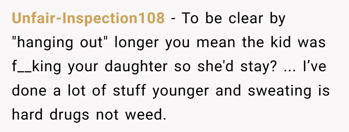 Unfair-Inspection108 − To be clear by "hanging out" longer you mean the kid was f__king your daughter so she'd stay? ... I’ve done a lot of stuff younger and sweating...