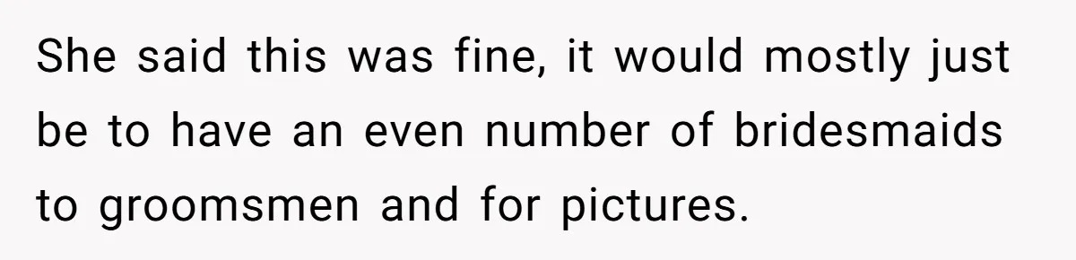 She said this was fine, it would mostly just be to have an even number of bridesmaids to groomsmen and for pictures.