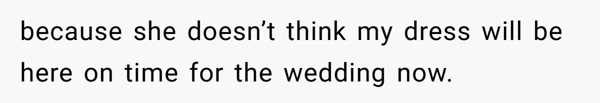because she doesn’t think my dress will be here on time for the wedding now.