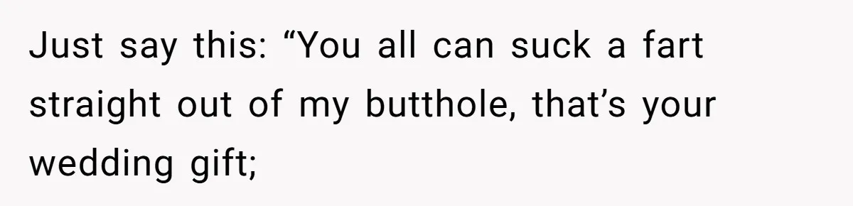 Just say this: “You all can suck a fart straight out of my butthole, that’s your wedding gift;