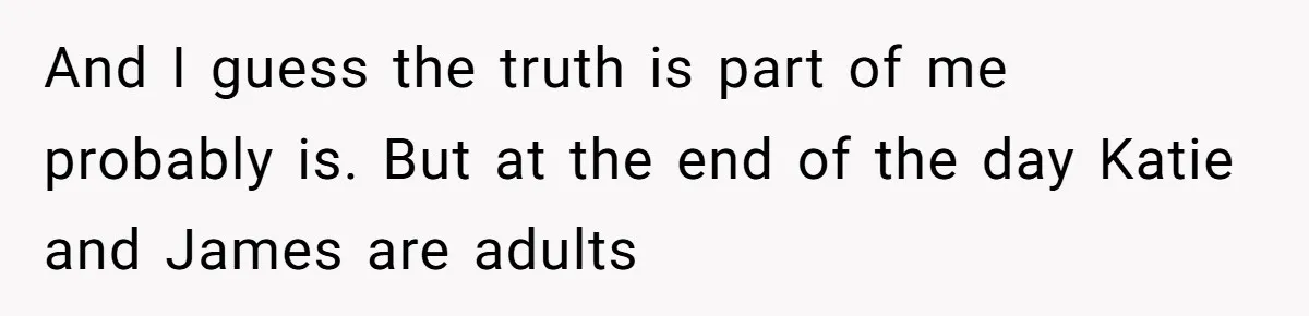 And I guess the truth is part of me probably is. But at the end of the day Katie and James are adults