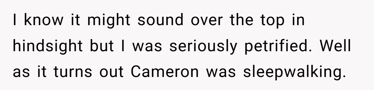 I know it might sound over the top in hindsight but I was seriously petrified. Well as it turns out Cameron was sleepwalking.