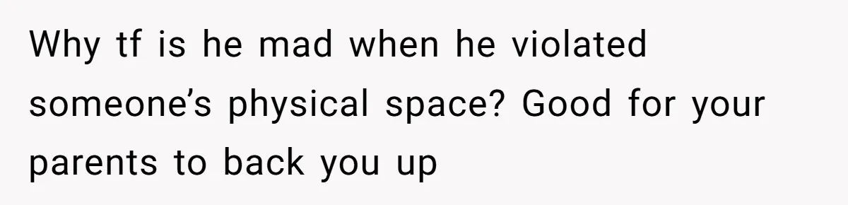 Why tf is he mad when he violated someone’s physical space? Good for your parents to back you up