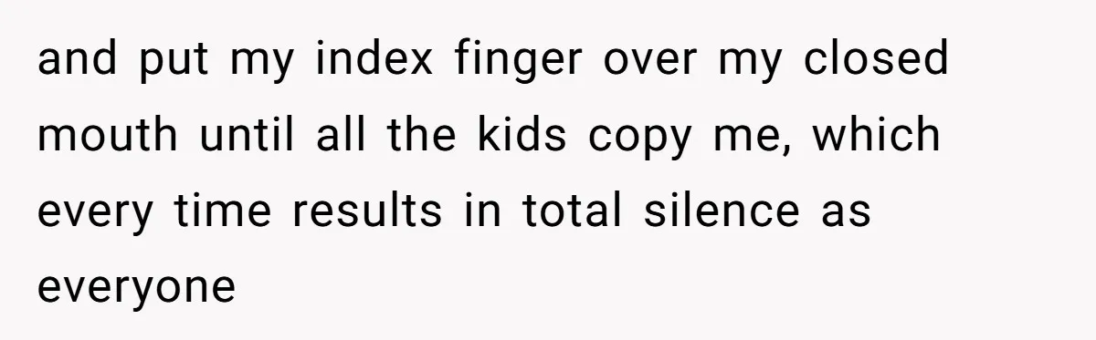 and put my index finger over my closed mouth until all the kids copy me, which every time results in total silence as everyone