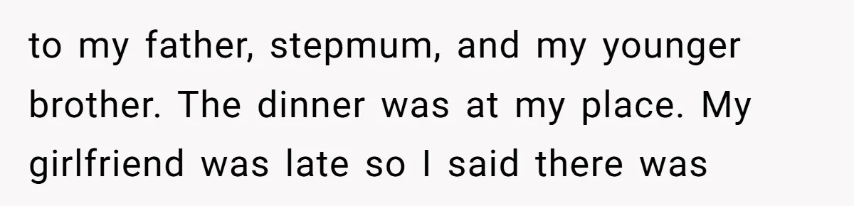 to my father, stepmum, and my younger brother. The dinner was at my place. My girlfriend was late so I said there was
