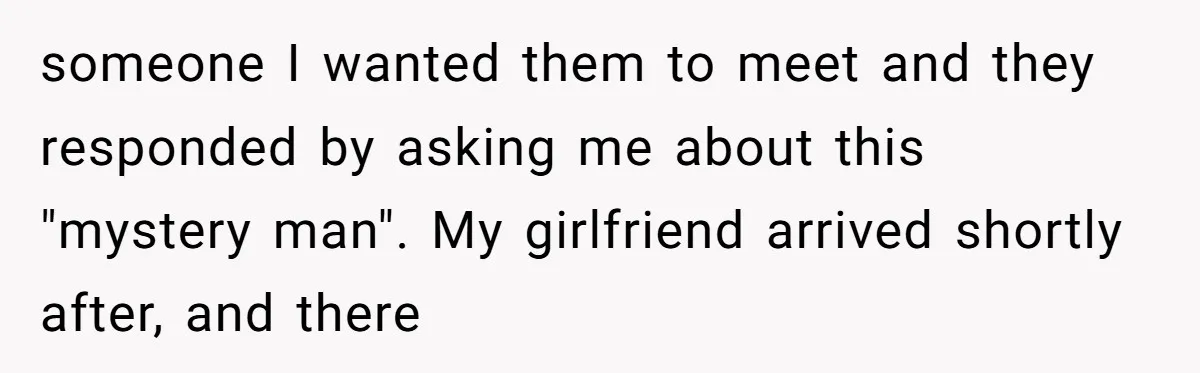 someone I wanted them to meet and they responded by asking me about this "mystery man". My girlfriend arrived shortly after, and there