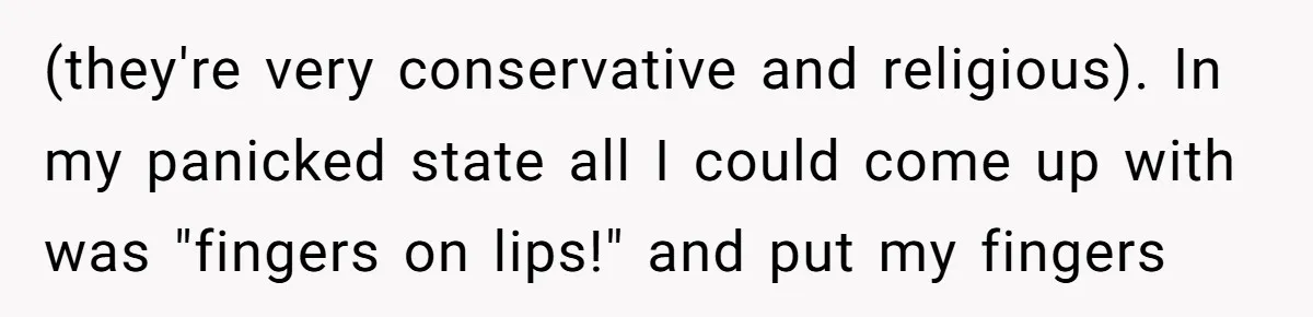 (they're very conservative and religious). In my panicked state all I could come up with was "fingers on lips!" and put my fingers