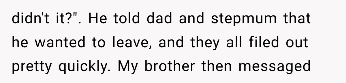 didn't it?". He told dad and stepmum that he wanted to leave, and they all filed out pretty quickly. My brother then messaged