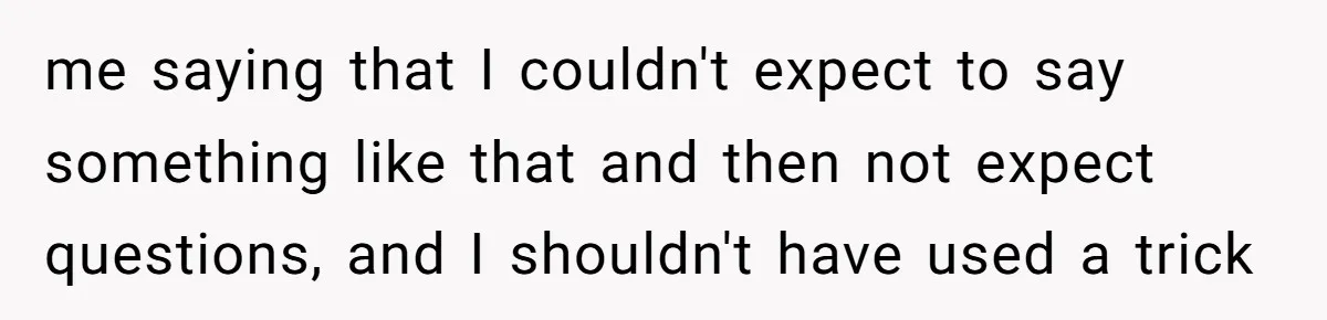 me saying that I couldn't expect to say something like that and then not expect questions, and I shouldn't have used a trick