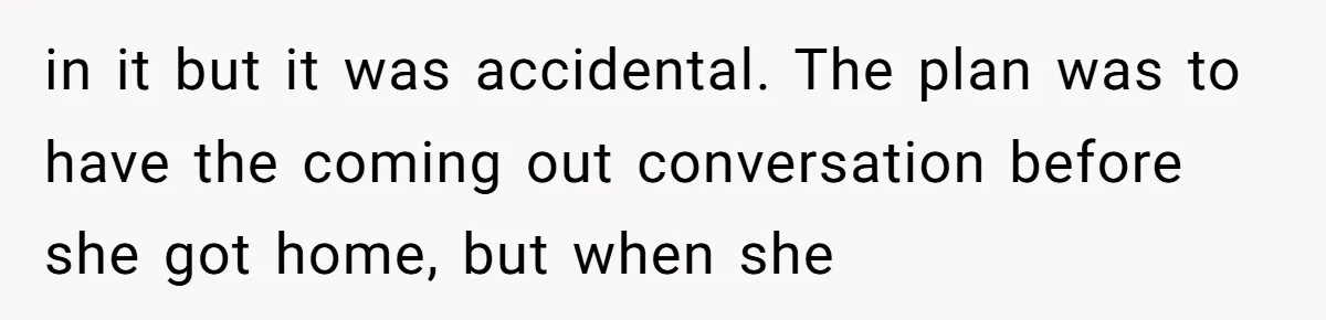 in it but it was accidental. The plan was to have the coming out conversation before she got home, but when she